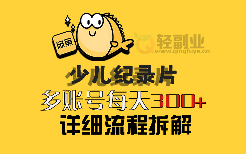 闲鱼卖少儿纪录片，多账号每天300+详细流程拆解-轻副业