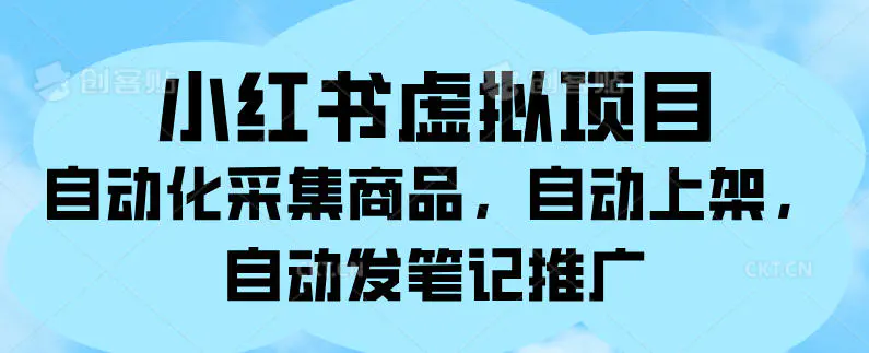 小红书虚拟项目，自动化采集商品，自动上架，自动发笔记推广