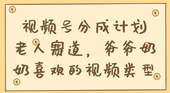 视频号分成计划，老人赛道，爷爷奶奶喜欢的视频类型