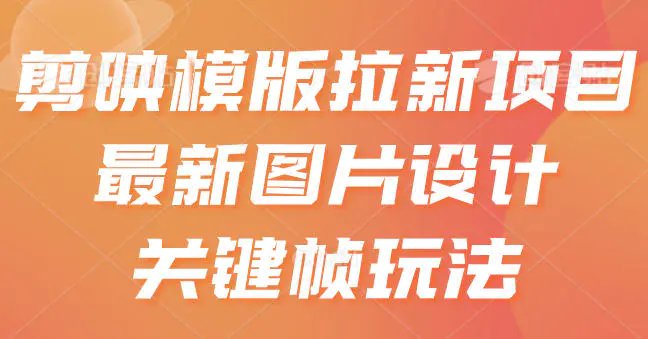 剪映模版拉新项目，最新图片设计关键帧玩法